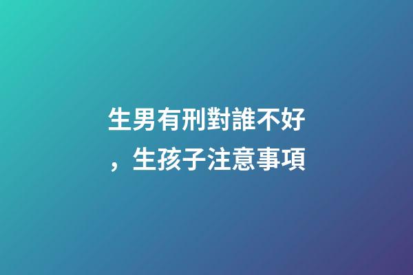 生男有刑對誰不好，生孩子注意事項